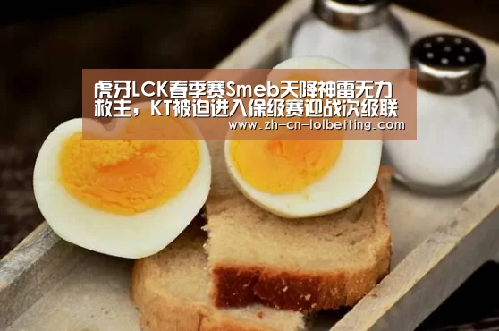虎牙LCK春季赛Smeb天降神雷无力救主,KT被迫进入保级赛迎战次级联赛| LOL全球总决赛下注官方网站(图4) LOL全球总决赛下注官方网站